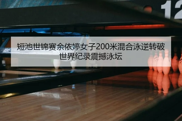 短池世锦赛余依婷女子200米混合泳逆转破世界纪录震撼泳坛
