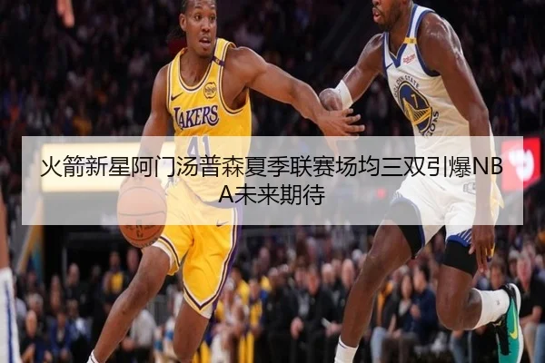 火箭新星阿门汤普森夏季联赛场均三双引爆NBA未来期待